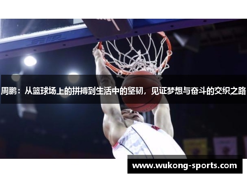 周鹏：从篮球场上的拼搏到生活中的坚韧，见证梦想与奋斗的交织之路