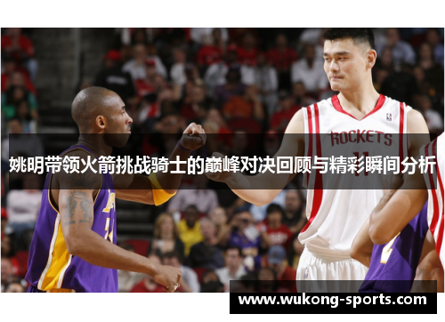 姚明带领火箭挑战骑士的巅峰对决回顾与精彩瞬间分析